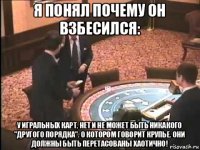 я понял почему он взбесился: у игральных карт, нет и не может быть никакого "другого порядка". о котором говорит крупье. они должны быть перетасованы хаотично!