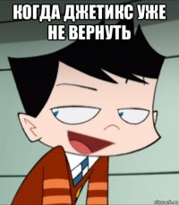 когда джетикс уже не вернуть 