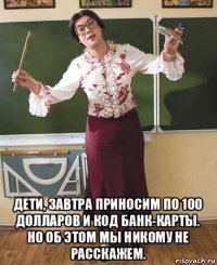  дети, завтра приносим по 100 долларов и код банк-карты. но об этом мы никому не расскажем.
