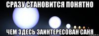 сразу становится понятно чем здесь заинтересован саня