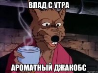 влад с утра ароматный джакобс