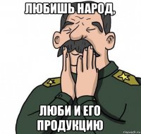 любишь народ, люби и его продукцию