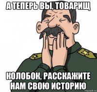 а теперь вы, товарищ колобок, расскажите нам свою историю