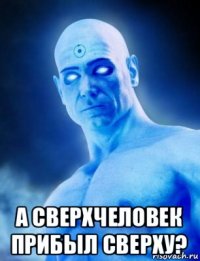  а сверхчеловек прибыл сверху?