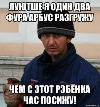 луютше я один два фура арбус разгружу чем с этот рэбёнка час посижу!