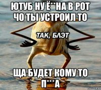 ютуб ну ё**на в рот чо ты устроил то ща будет кому то п***а