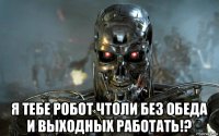  я тебе робот чтоли без обеда и выходных работать!?