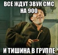 все ждут звук смс на 900 и тишина в группе
