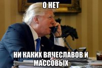 о нет ни каких вячеславов и массовых