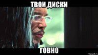 твои диски говно