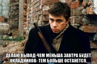  делаю вывод-чем меньша завтра будет окладников- тем больше останется.