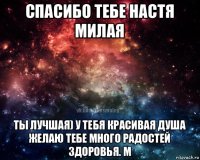 спасибо тебе настя милая ты лучшая) у тебя красивая душа желаю тебе много радостей здоровья. м
