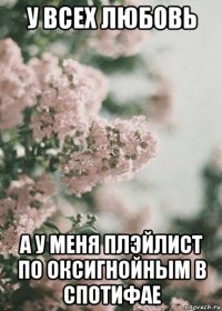 у всех любовь а у меня плэйлист по оксигнойным в спотифае
