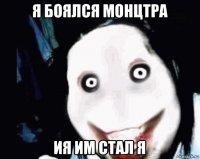 я боялся монцтра ия им стал я