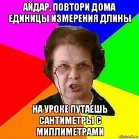 айдар, повтори дома единицы измерения длины на уроке путаешь сантиметры с миллиметрами