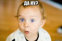 да ну? 