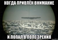 когда привлёк внимание и попал в поле зрения