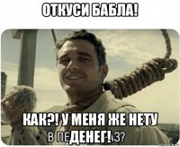 откуси бабла! как?! у меня же нету денег!