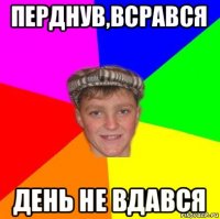 перднув,всрався день не вдався