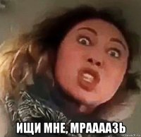  ищи мне, мраааазь