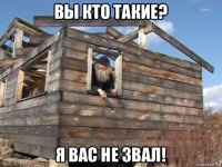 вы кто такие? я вас не звал!