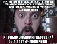 то что есенин был говно а не поэт это знает вся галактика пушкин этот ваш с лермонтовым тоже говно и пастернак тоже говно и маяковский говно и только владимир высоцкий был поэт и человечище!