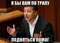 я бы вам по трапу подняться помог