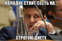 колодне стоит сесть на... строгую диету