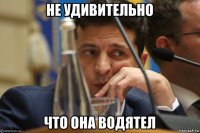 не удивительно что она водятел