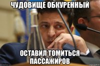 чудовище обкуренный оставил томиться пассажиров