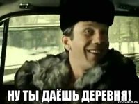  ну ты даёшь деревня!