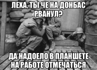 леха, ты че на донбас рванул? да надоело в планшете на работе отмечаться