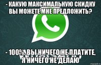 - какую максимальную скидку вы можете мне предложить? - 100%. вы ничего не платите, я ничего не делаю