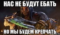 нас не будут ебать но мы будем крепчать