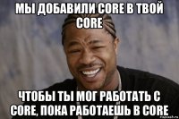 мы добавили core в твой core чтобы ты мог работать с core, пока работаешь в core