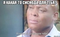 я какая-то сиснода для тебя? 