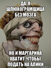 да, я шлюхограмщица без мозга но и маргарина хватит, чтобы подать на алики