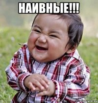 наивные!!! 