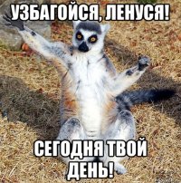 узбагойся, ленуся! сегодня твой день!