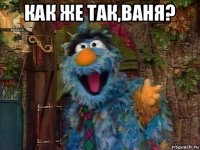 как же так,ваня? 