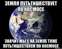 земля путьтишествует по космосе значит мы с на земле тоже путьтишествуем по космосе