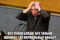  все ленки бляди, все таньки шлюхи? где нормальные бабы!?