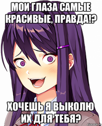 мои глаза самые красивые, правда!? хочешь я выколю их для тебя?