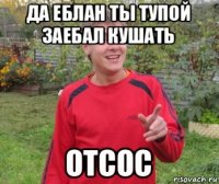 да еблан ты тупой заебал кушать отсос