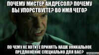 почему мистер андресол? почему вы упорствуете? во имя чего? по чему не хотите принять наше уникальное предложение специально для вас?