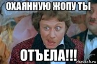 охаянную жопу ты отъела!!!