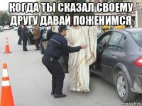 когда ты сказал своему другу давай поженимся 
