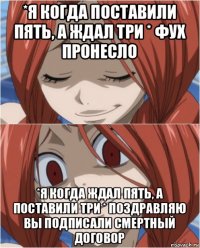 *я когда поставили пять, а ждал три * фух пронесло *я когда ждал пять, а поставили три * поздравляю вы подписали смертный договор