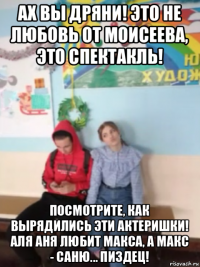 ах вы дряни! это не любовь от моисеева, это спектакль! посмотрите, как вырядились эти актеришки! аля аня любит макса, а макс - саню... пиздец!