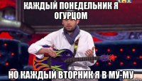 каждый понедельник я огурцом но каждый вторник я в му-му